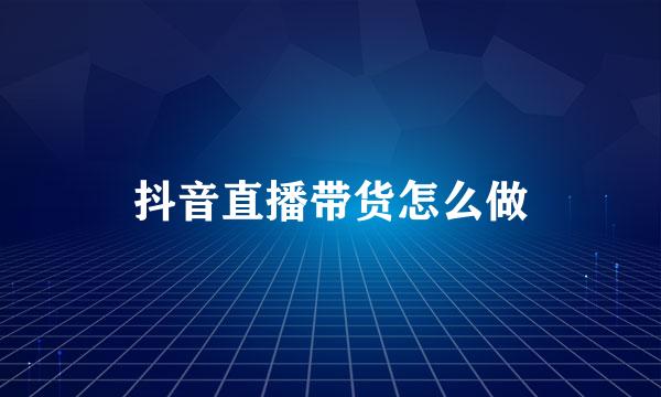抖音直播带货怎么做