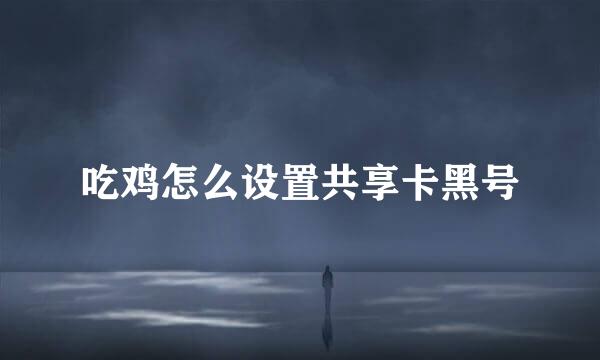 吃鸡怎么设置共享卡黑号