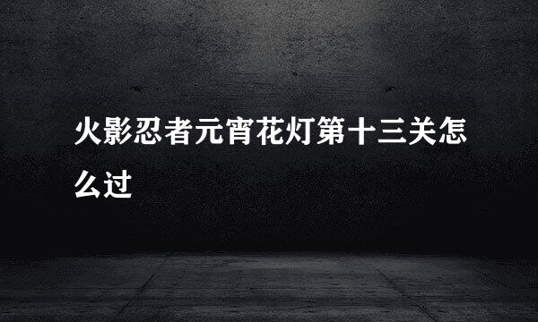 火影忍者元宵花灯第十三关怎么过