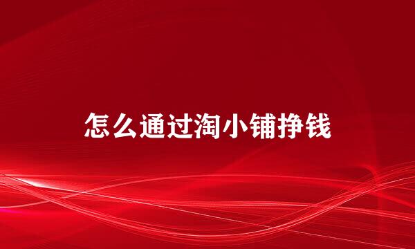 怎么通过淘小铺挣钱