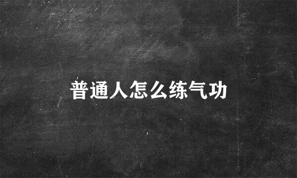 普通人怎么练气功