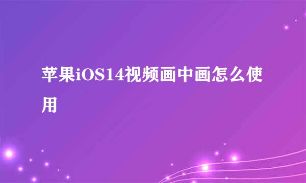 苹果iOS14视频画中画怎么使用