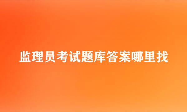 监理员考试题库答案哪里找