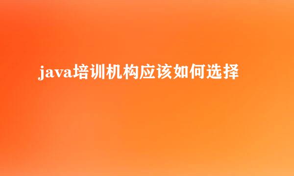 java培训机构应该如何选择