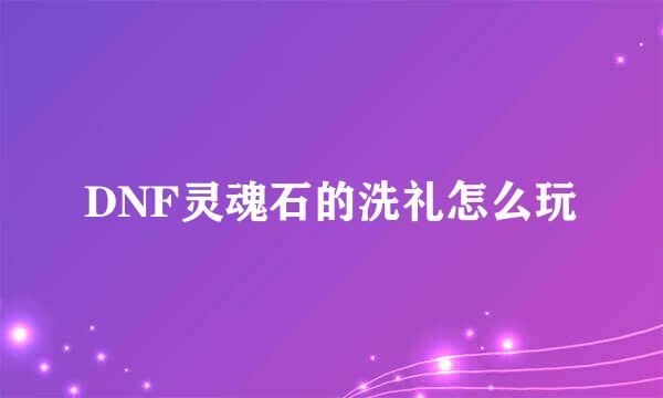 DNF灵魂石的洗礼怎么玩