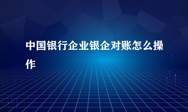 中国银行企业银企对账怎么操作