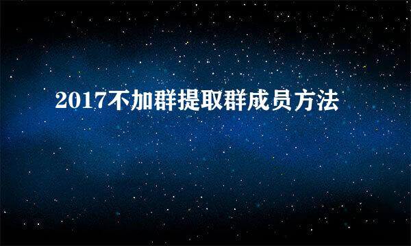 2017不加群提取群成员方法