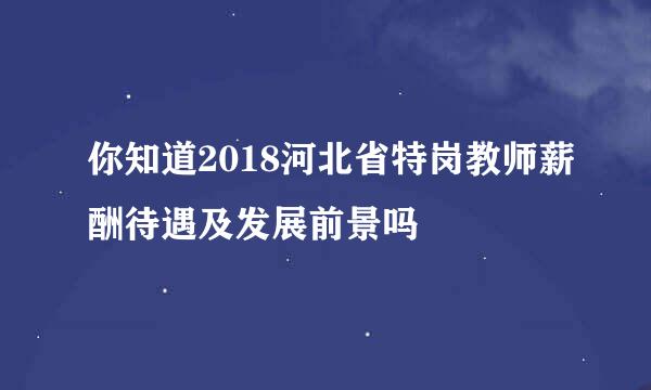 你知道2018河北省特岗教师薪酬待遇及发展前景吗