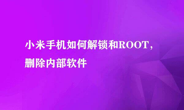 小米手机如何解锁和ROOT，删除内部软件