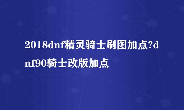 2018dnf精灵骑士刷图加点?dnf90骑士改版加点