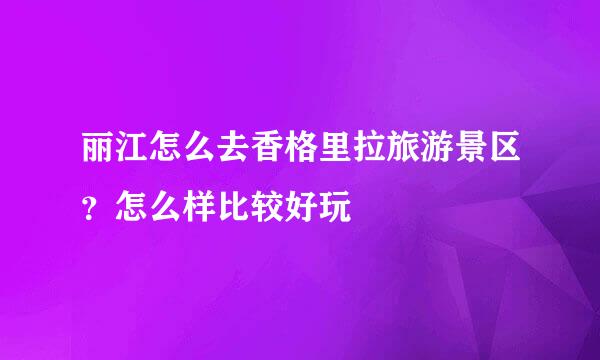 丽江怎么去香格里拉旅游景区?怎么样比较好玩