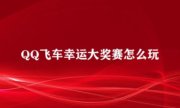 QQ飞车幸运大奖赛怎么玩