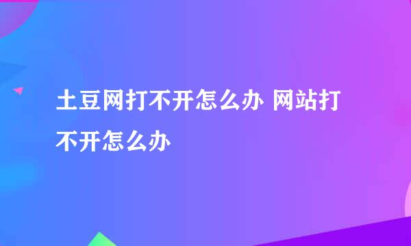 土豆网打不开怎么办 网站打不开怎么办
