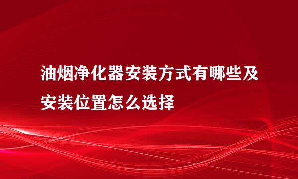 油烟净化器安装方式有哪些及安装位置怎么选择