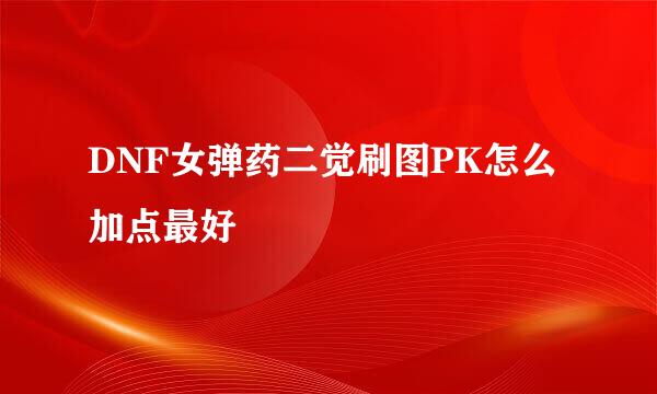 DNF女弹药二觉刷图PK怎么加点最好