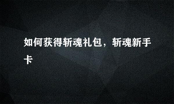 如何获得斩魂礼包,斩魂新手卡