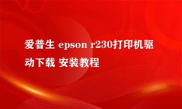 爱普生 epson r230打印机驱动下载 安装教程