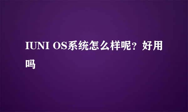 IUNI OS系统怎么样呢？好用吗