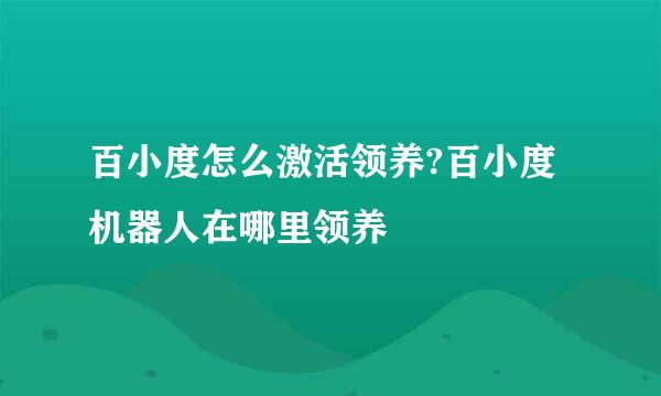 百小度怎么激活领养?百小度机器人在哪里领养