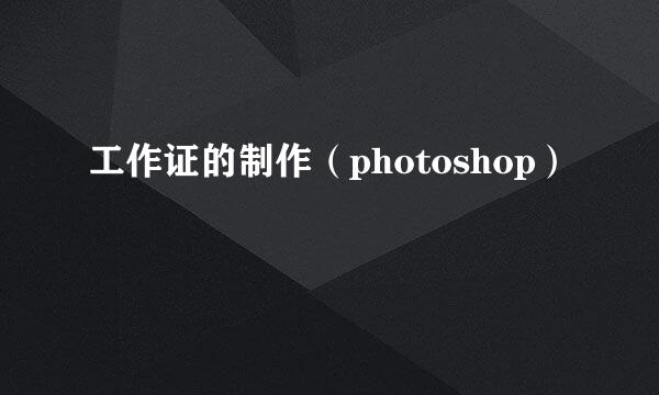 工作证的制作（photoshop）