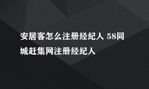 安居客怎么注册经纪人 58同城赶集网注册经纪人