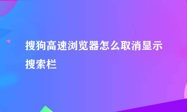 搜狗高速浏览器怎么取消显示搜索栏