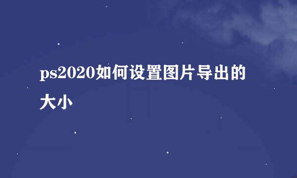 ps2020如何设置图片导出的大小