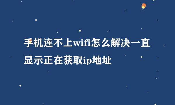 手机连不上wifi怎么解决一直显示正在获取ip地址