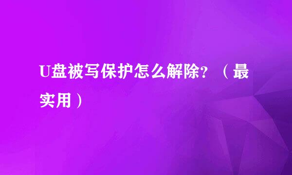 U盘被写保护怎么解除？（最实用）