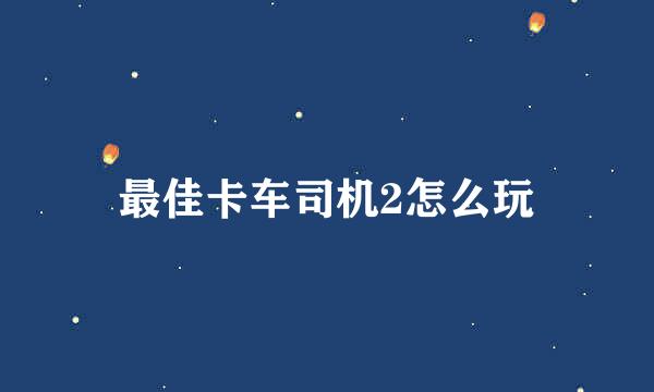 最佳卡车司机2怎么玩