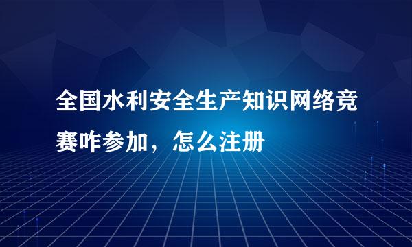全国水利安全生产知识网络竞赛咋参加，怎么注册