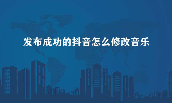 发布成功的抖音怎么修改音乐