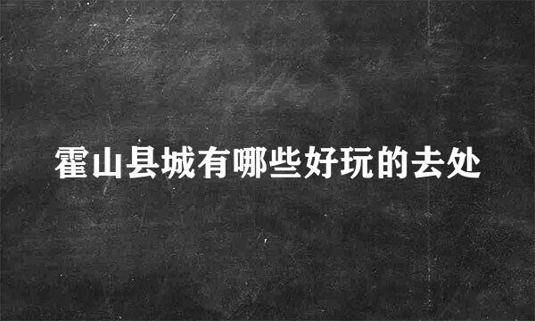 霍山县城有哪些好玩的去处