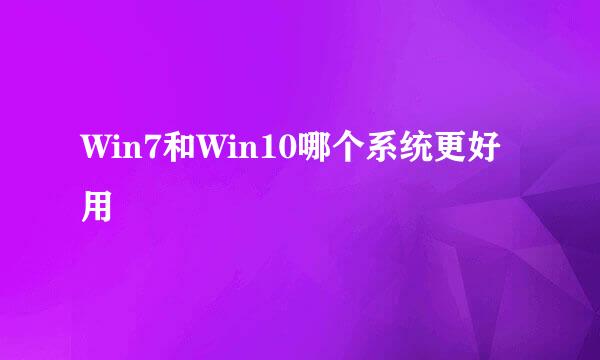 Win7和Win10哪个系统更好用