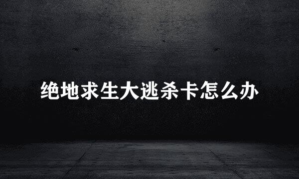 绝地求生大逃杀卡怎么办