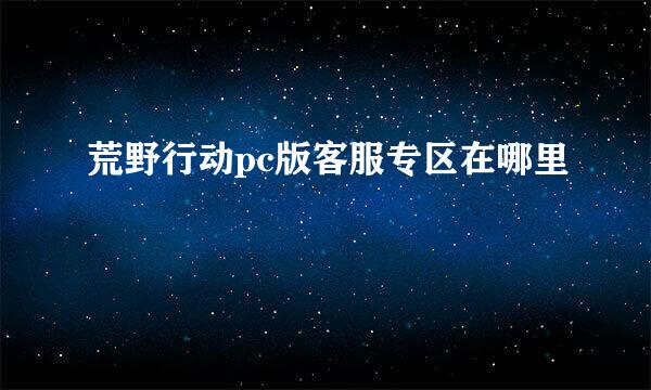荒野行动pc版客服专区在哪里