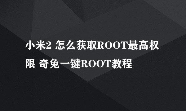 小米2 怎么获取ROOT最高权限 奇兔一键ROOT教程