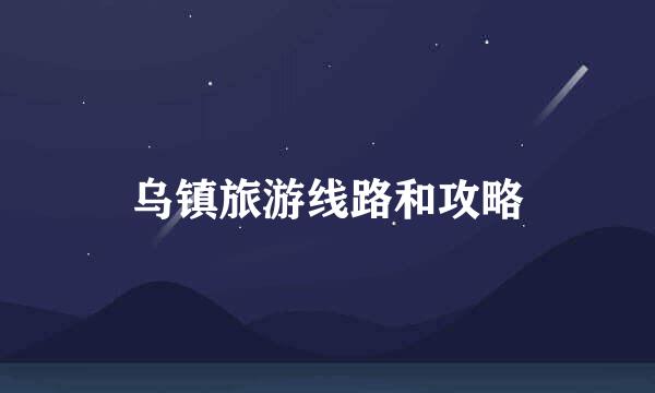 乌镇旅游线路和攻略