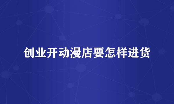 创业开动漫店要怎样进货