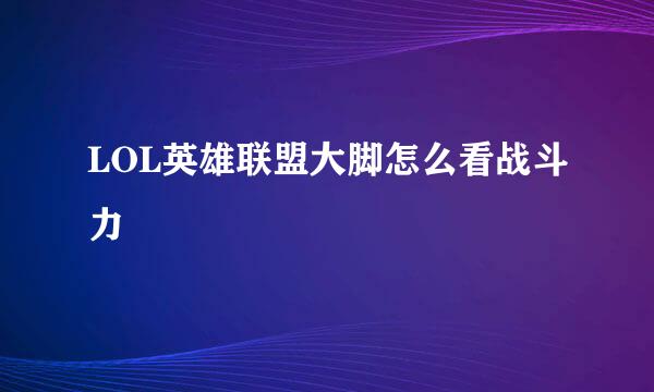 LOL英雄联盟大脚怎么看战斗力