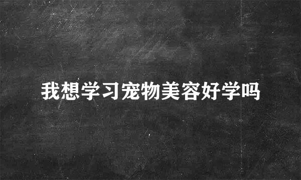 我想学习宠物美容好学吗