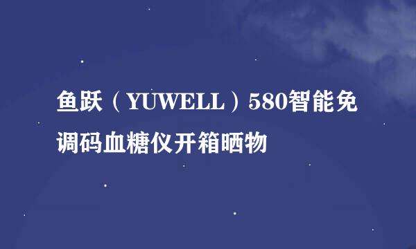 鱼跃（YUWELL）580智能免调码血糖仪开箱晒物