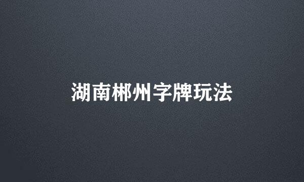 湖南郴州字牌玩法