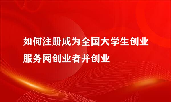如何注册成为全国大学生创业服务网创业者并创业