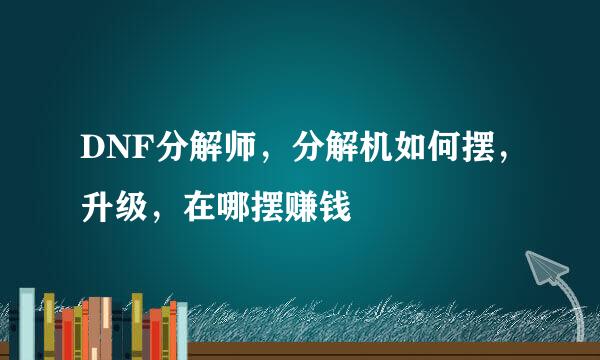 DNF分解师，分解机如何摆，升级，在哪摆赚钱