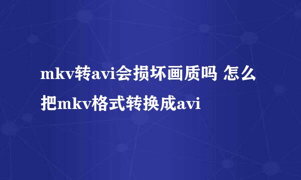 mkv转avi会损坏画质吗 怎么把mkv格式转换成avi