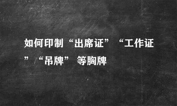 如何印制“出席证”“工作证”“吊牌” 等胸牌