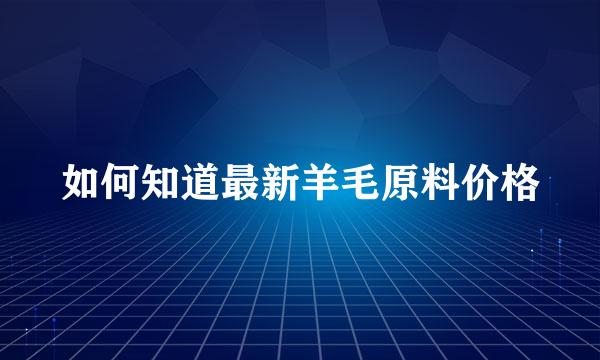 如何知道最新羊毛原料价格