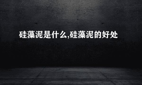 硅藻泥是什么,硅藻泥的好处