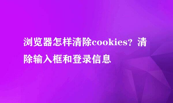 浏览器怎样清除cookies？清除输入框和登录信息